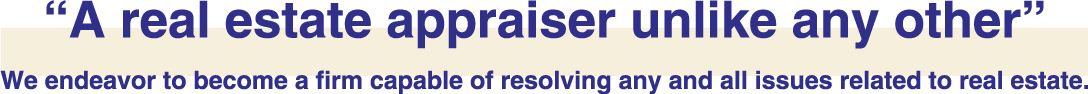 “A real estate appraiser unlike any other” We endeavor to become a firm capable of resolving any and all issues related to real estate.