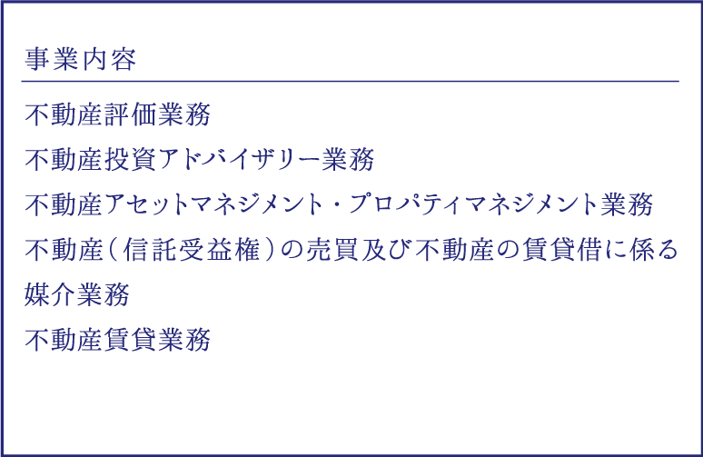 事業内容｜不動産評価業務、不動産投資アドバイザリー業務、不動産アセットマネジメント・プロパティマネジメント業務、不動産（信託受益権）の売買及び不動産の賃貸借に係る媒介業務、不動産賃貸業務