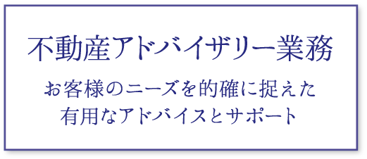 不動産アドバイザリー業務｜お客様のニーズを的確に捉えた有用なアドバイスとサポート